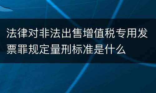 法律对非法出售增值税专用发票罪规定量刑标准是什么