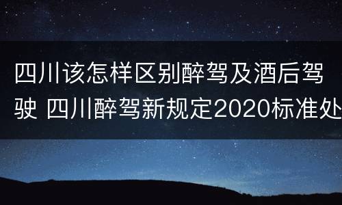 四川该怎样区别醉驾及酒后驾驶 四川醉驾新规定2020标准处罚