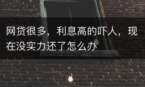 网贷很多，利息高的吓人，现在没实力还了怎么办