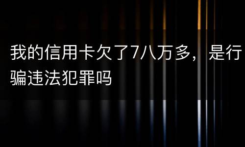 我的信用卡欠了7八万多，是行骗违法犯罪吗