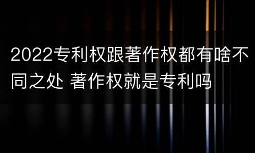 2022专利权跟著作权都有啥不同之处 著作权就是专利吗