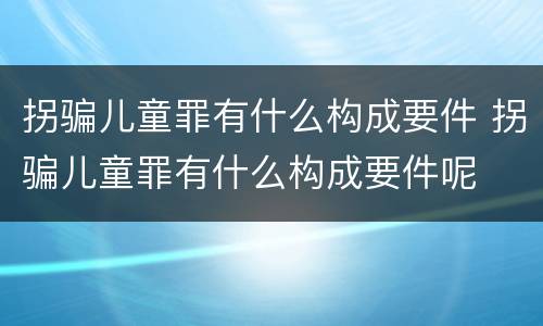 拐骗儿童罪有什么构成要件 拐骗儿童罪有什么构成要件呢