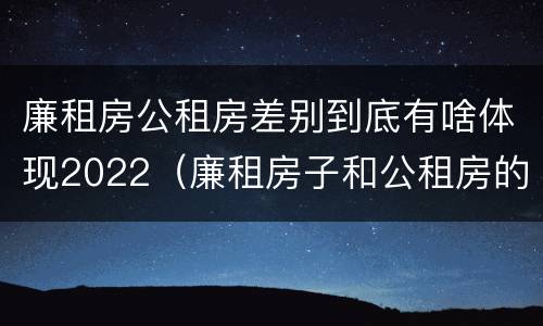 廉租房公租房差别到底有啥体现2022（廉租房子和公租房的区别）