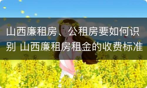 山西廉租房、公租房要如何识别 山西廉租房租金的收费标准