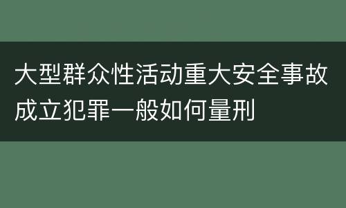 大型群众性活动重大安全事故成立犯罪一般如何量刑