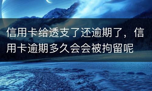 信用卡给透支了还逾期了，信用卡逾期多久会会被拘留呢