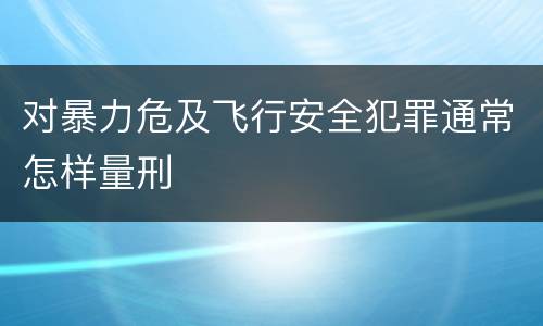 对暴力危及飞行安全犯罪通常怎样量刑