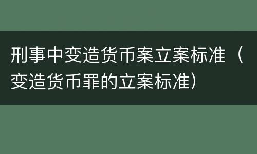 刑事中变造货币案立案标准（变造货币罪的立案标准）