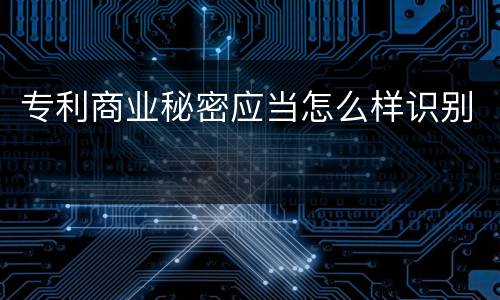 专利商业秘密应当怎么样识别