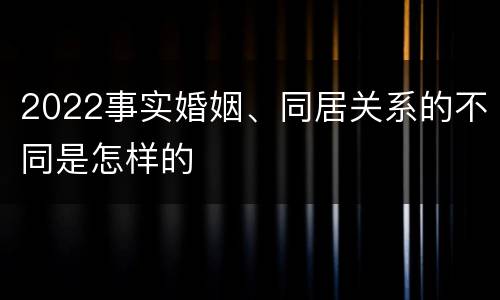 2022事实婚姻、同居关系的不同是怎样的