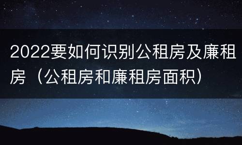 2022要如何识别公租房及廉租房（公租房和廉租房面积）