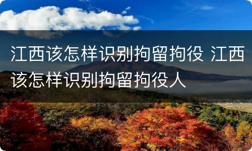 江西该怎样识别拘留拘役 江西该怎样识别拘留拘役人