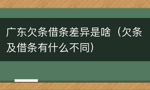 广东欠条借条差异是啥（欠条及借条有什么不同）