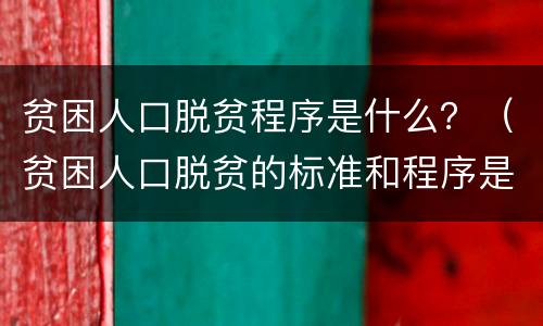 贫困人口脱贫程序是什么？（贫困人口脱贫的标准和程序是什么?）
