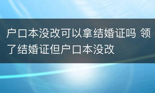 户口本没改可以拿结婚证吗 领了结婚证但户口本没改