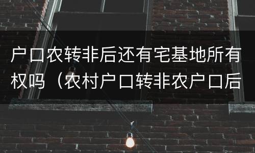 户口农转非后还有宅基地所有权吗（农村户口转非农户口后还有宅基地使用权吗）
