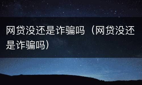 网贷没还是诈骗吗（网贷没还是诈骗吗）