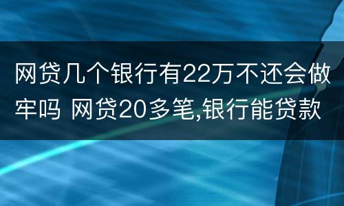 网贷几个银行有22万不还会做牢吗 网贷20多笔,银行能贷款么