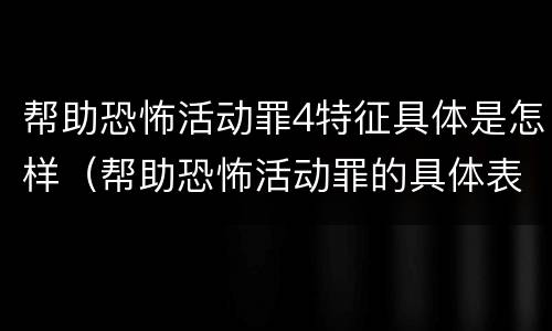 帮助恐怖活动罪4特征具体是怎样（帮助恐怖活动罪的具体表现）