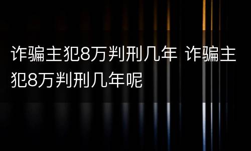 诈骗主犯8万判刑几年 诈骗主犯8万判刑几年呢