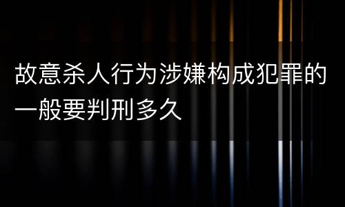 故意杀人行为涉嫌构成犯罪的一般要判刑多久