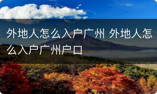外地人怎么入户广州 外地人怎么入户广州户口