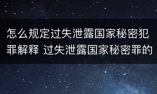 怎么规定过失泄露国家秘密犯罪解释 过失泄露国家秘密罪的立案标准