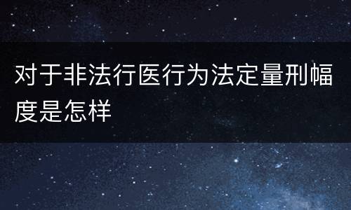 对于非法行医行为法定量刑幅度是怎样