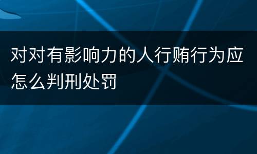 对对有影响力的人行贿行为应怎么判刑处罚