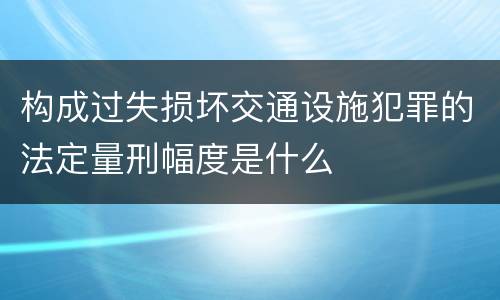 构成过失损坏交通设施犯罪的法定量刑幅度是什么