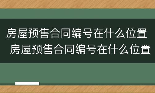 房屋预售合同编号在什么位置 房屋预售合同编号在什么位置查询