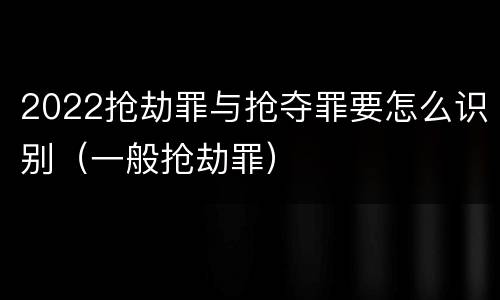 2022抢劫罪与抢夺罪要怎么识别（一般抢劫罪）