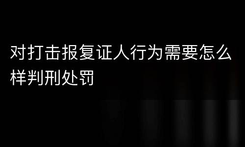 对打击报复证人行为需要怎么样判刑处罚