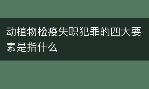 动植物检疫失职犯罪的四大要素是指什么