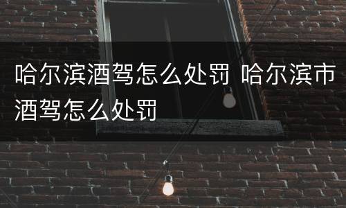 哈尔滨酒驾怎么处罚 哈尔滨市酒驾怎么处罚