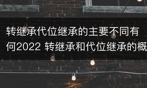 转继承代位继承的主要不同有何2022 转继承和代位继承的概念