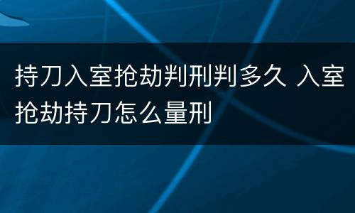 持刀入室抢劫判刑判多久 入室抢劫持刀怎么量刑