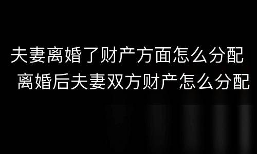 夫妻离婚了财产方面怎么分配 离婚后夫妻双方财产怎么分配