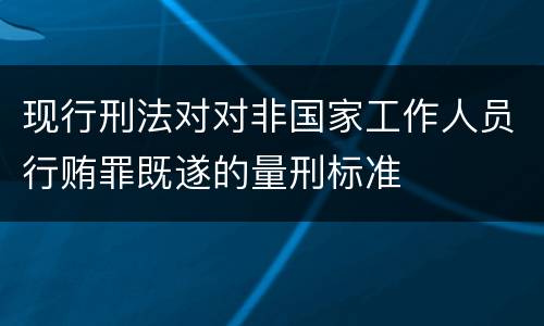 现行刑法对对非国家工作人员行贿罪既遂的量刑标准