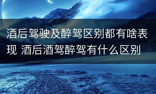 酒后驾驶及醉驾区别都有啥表现 酒后酒驾醉驾有什么区别