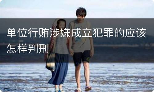 单位行贿涉嫌成立犯罪的应该怎样判刑