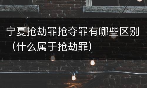 宁夏抢劫罪抢夺罪有哪些区别（什么属于抢劫罪）