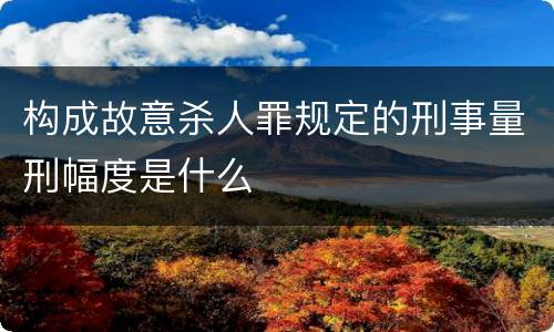 构成故意杀人罪规定的刑事量刑幅度是什么