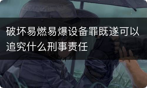破坏易燃易爆设备罪既遂可以追究什么刑事责任