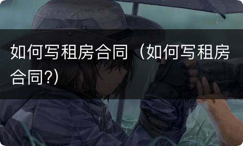 如何写租房合同（如何写租房合同?）