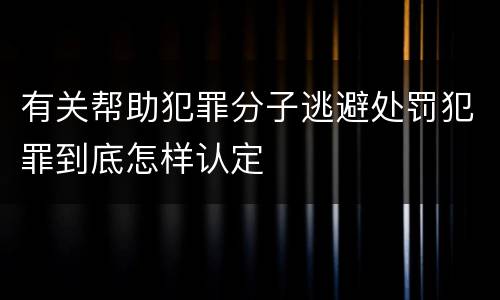 有关帮助犯罪分子逃避处罚犯罪到底怎样认定