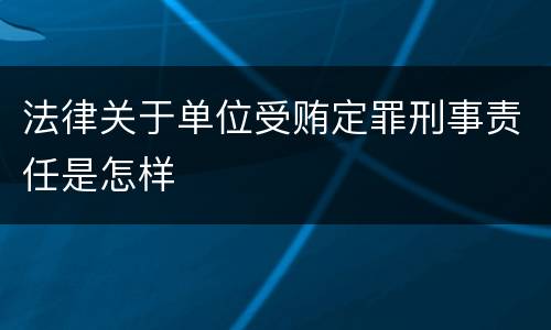 法律关于单位受贿定罪刑事责任是怎样