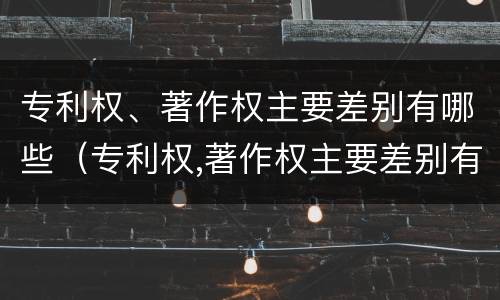 专利权、著作权主要差别有哪些（专利权,著作权主要差别有哪些内容）
