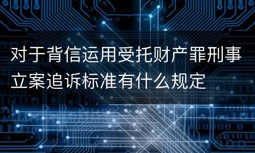 对于背信运用受托财产罪刑事立案追诉标准有什么规定