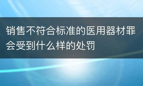销售不符合标准的医用器材罪会受到什么样的处罚